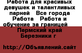 Работа для красивых девушек и талантливых парней - Все города Работа » Работа и обучение за границей   . Пермский край,Березники г.